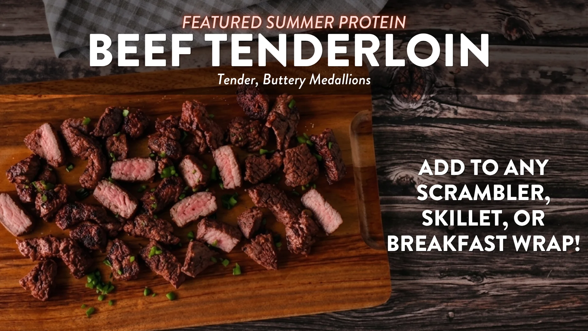 Featured Summer Protein: Beef Tenderloin. Tender, Buttery Medallions. Add to any scrambler, skillet, or breakfast wrap!