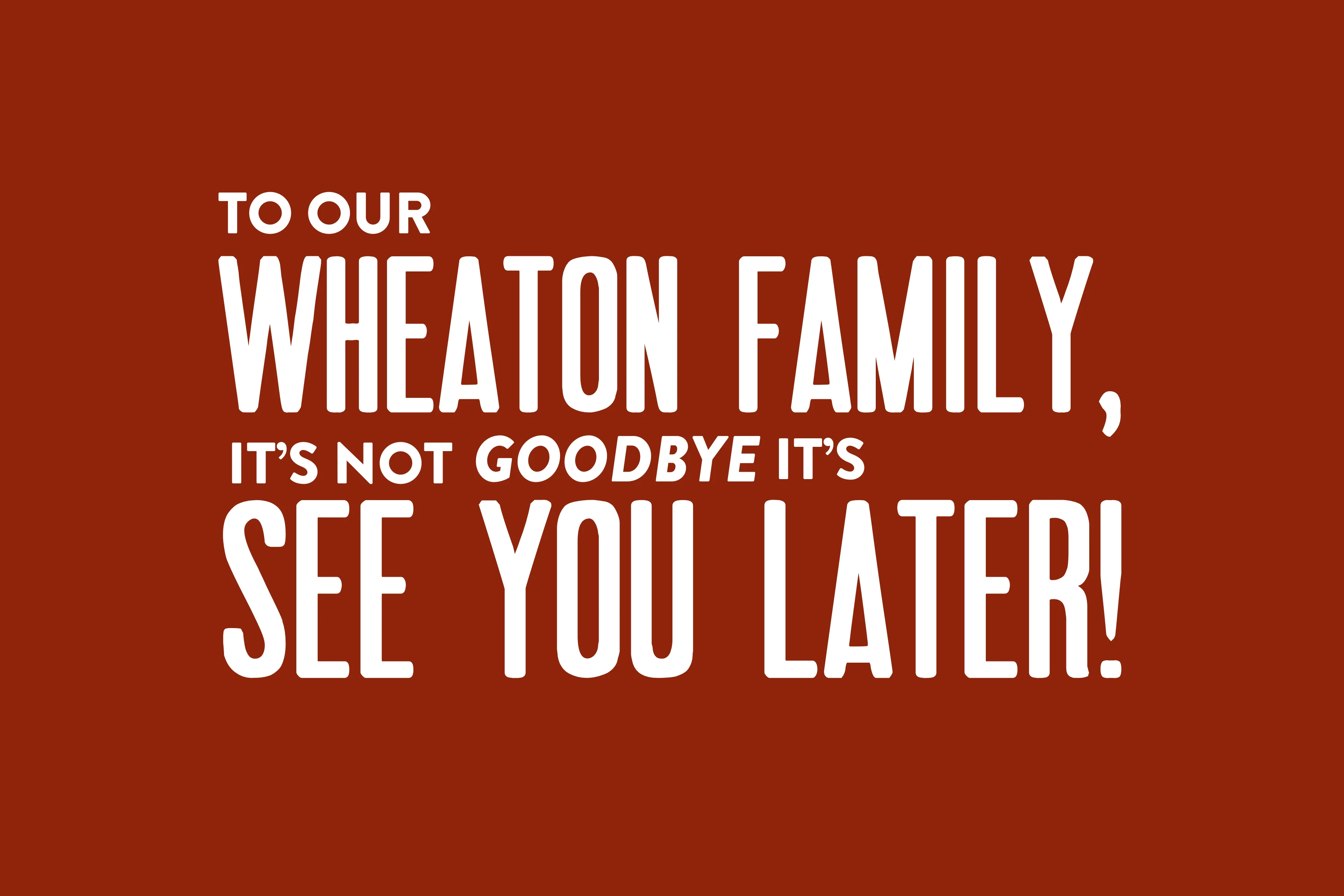 To our Wheaton Family, it's not goodbye it's see you later!