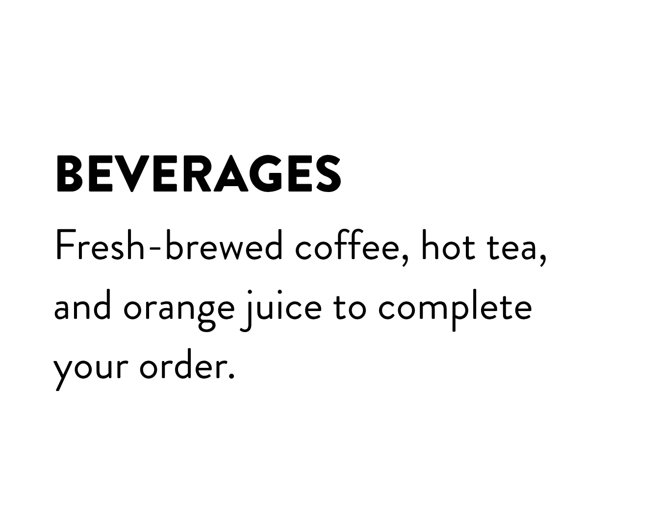 Beverages: fresh-brewed coffee, hot tea, and orange juice to complete your order.