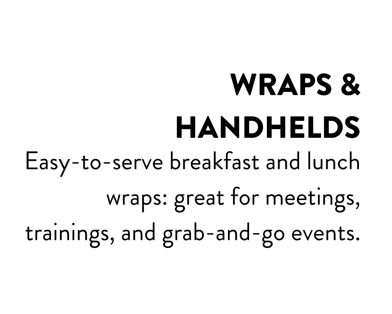 Wraps & Handhelds: Easy-to-serve breakfast and lunch wraps: great for meetings, trainings, and grab-and-go events.