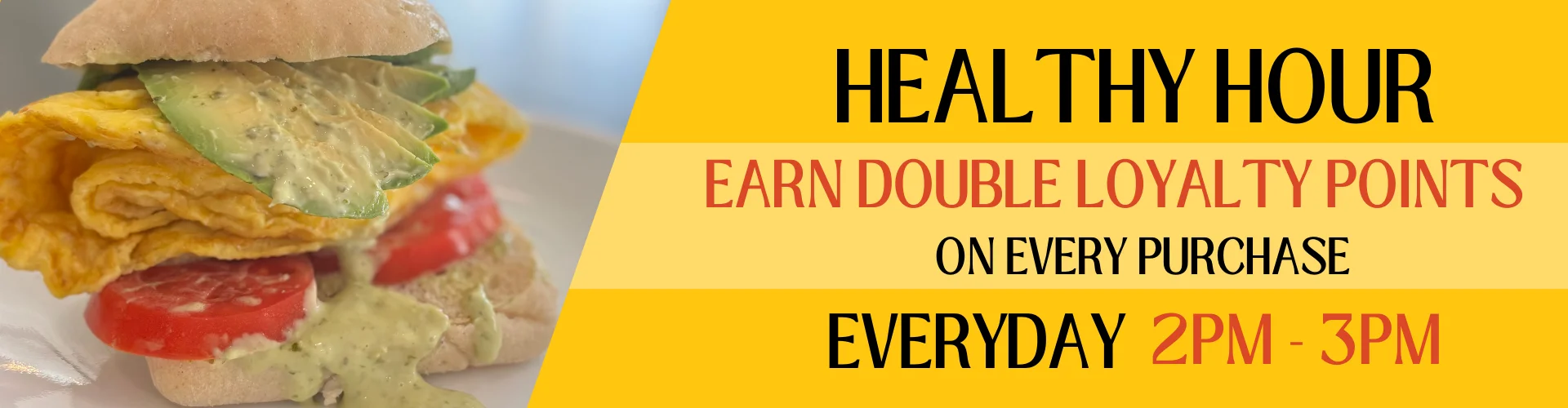 Banner image of the cali egg sandwhich with the words "Healthy Hour. Earn Double Loyalty Points on Every Purchase. Everyday 2pm-3pm
