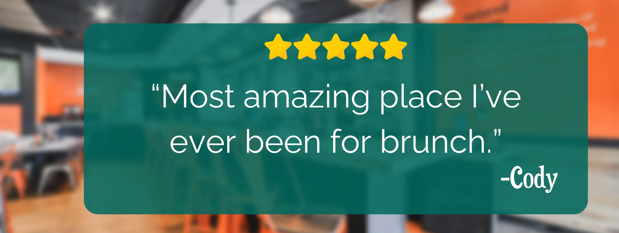 Review from Cody "Most Amazing place I've ever been for brunch"