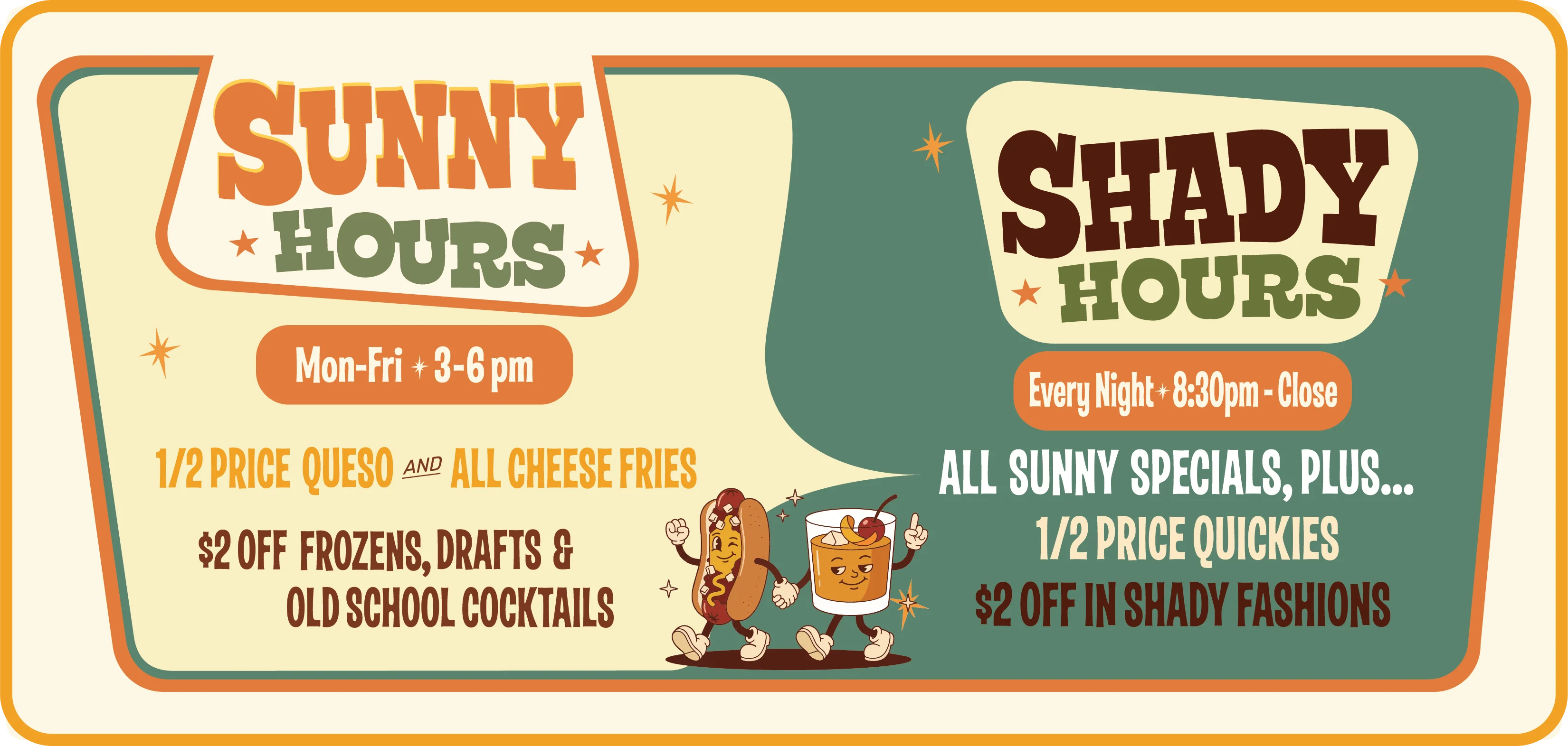 Sunny Hours Monday–Friday, 3–6 p.m.: half-price queso and all cheese fries; $2 off frozens, drafts, and Old School cocktails. Shady Hours nightly, 8:30 p.m.–close: all Sunny specials, plus half-price Quickies and $2 off In Shady Fashions.