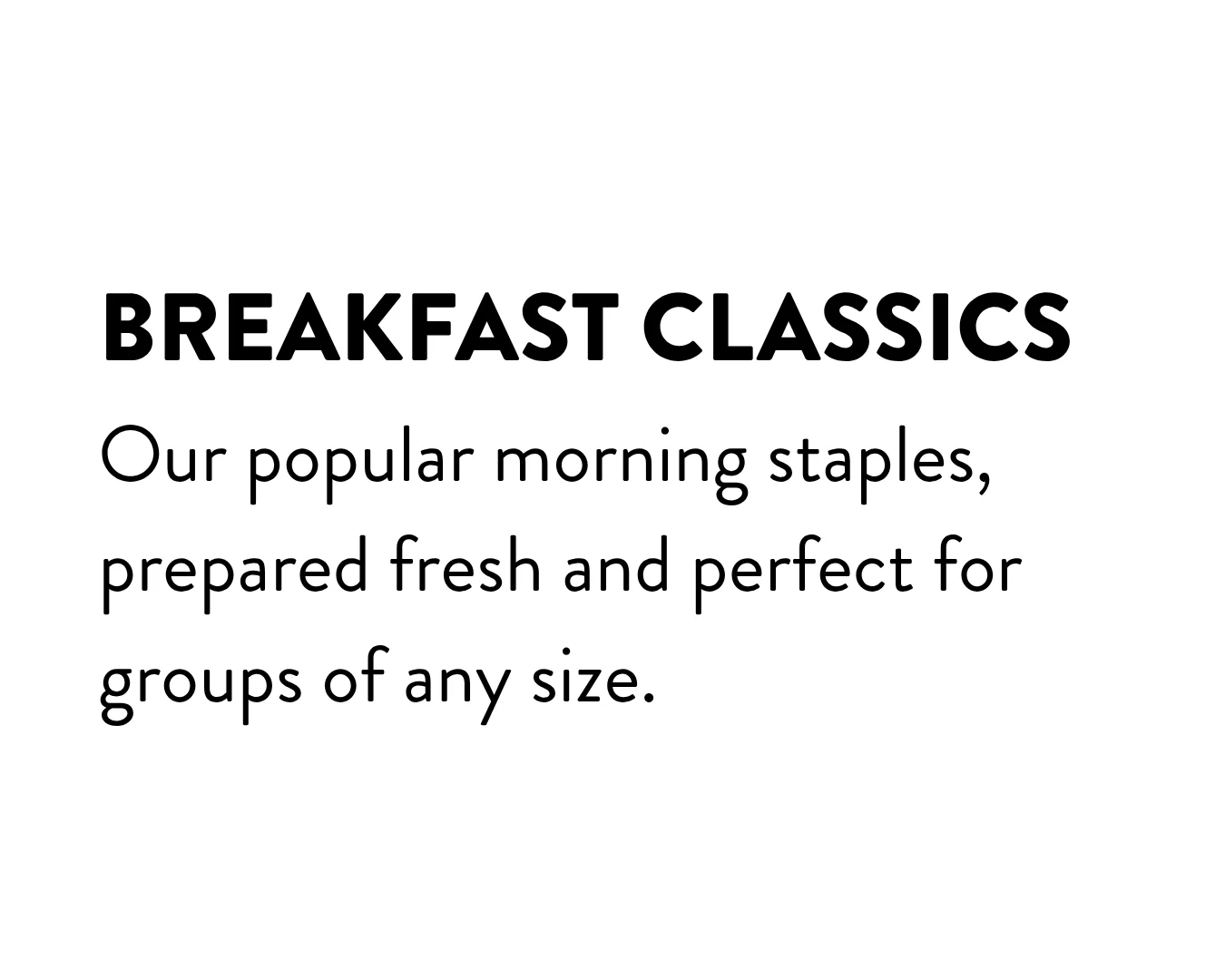 Breakfast Classics: Our Popular Morning Staples, prepared fresh and perfect for groups of any size. 